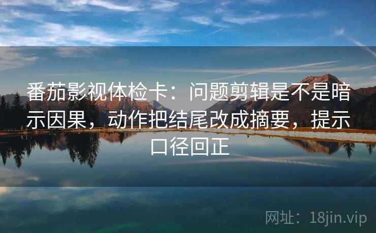 番茄影视体检卡:问题剪辑是不是暗示因果,动作把结尾改成摘要,提示口径回正 番茄影视体检卡:问题剪辑是不是暗示因果,动作把结尾改成摘要,提示口径回正