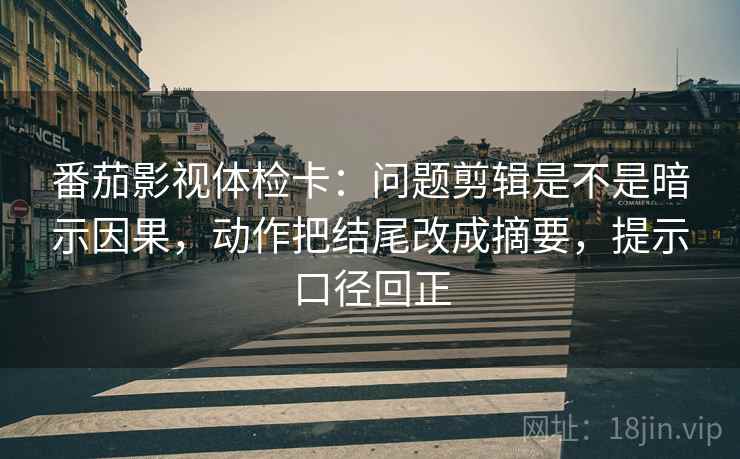 番茄影视体检卡:问题剪辑是不是暗示因果,动作把结尾改成摘要,提示口径回正 番茄影视体检卡:问题剪辑是不是暗示因果,动作把结尾改成摘要,提示口径回正