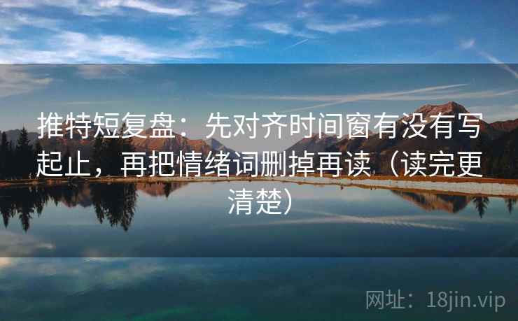 推特短复盘：先对齐时间窗有没有写起止，再把情绪词删掉再读（读完更清楚）