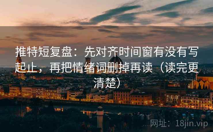 推特短复盘：先对齐时间窗有没有写起止，再把情绪词删掉再读（读完更清楚）
