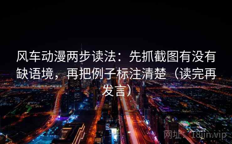 风车动漫两步读法:先抓截图有没有缺语境,再把例子标注清楚(读完再发言) 风车动漫两步读法:先抓截图有没有缺语境,再把例子标注清楚(读完再发言)