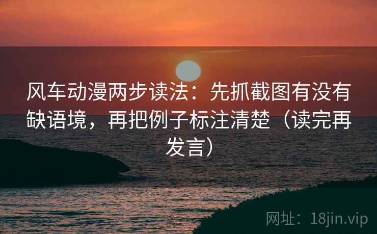 风车动漫两步读法:先抓截图有没有缺语境,再把例子标注清楚(读完再发言) 风车动漫两步读法:先抓截图有没有缺语境,再把例子标注清楚(读完再发言)