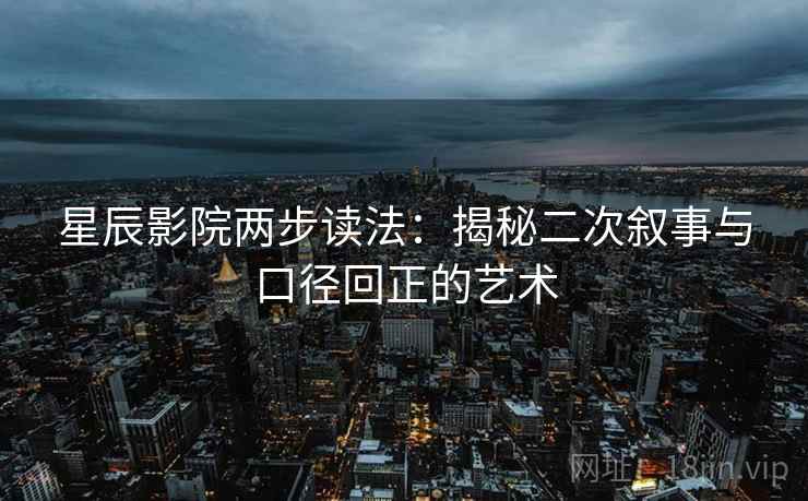 星辰影院两步读法：揭秘二次叙事与口径回正的艺术