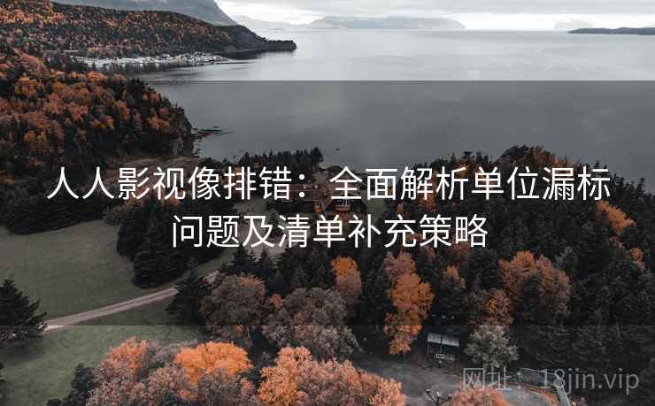 人人影视像排错:全面解析单位漏标问题及清单补充策略 人人影视像排错:全面解析单位漏标问题及清单补充策略