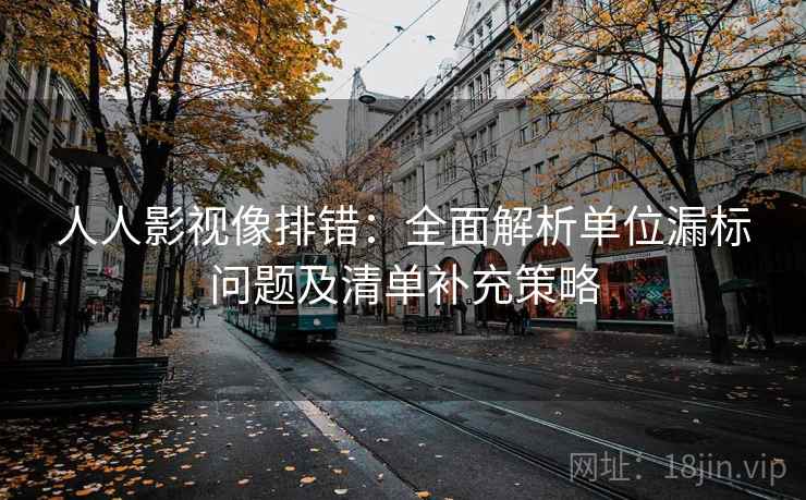 人人影视像排错:全面解析单位漏标问题及清单补充策略 人人影视像排错:全面解析单位漏标问题及清单补充策略