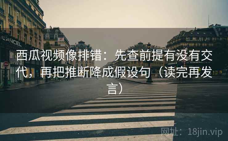 西瓜视频像排错:先查前提有没有交代,再把推断降成假设句(读完再发言) 西瓜视频像排错:先查前提有没有交代,再把推断降成假设句(读完再发言)