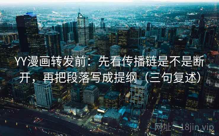 YY漫画转发前：先看传播链是不是断开，再把段落写成提纲（三句复述）