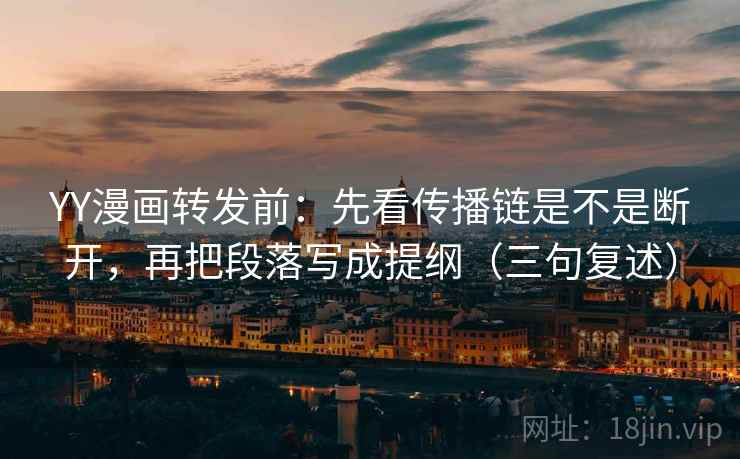 YY漫画转发前：先看传播链是不是断开，再把段落写成提纲（三句复述）