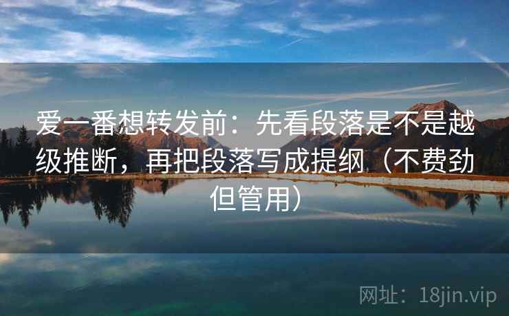 爱一番想转发前：先看段落是不是越级推断，再把段落写成提纲（不费劲但管用）