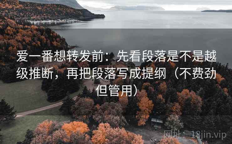 爱一番想转发前：先看段落是不是越级推断，再把段落写成提纲（不费劲但管用）