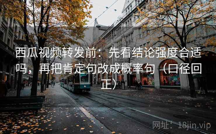 西瓜视频转发前:先看结论强度合适吗,再把肯定句改成概率句(口径回正) 西瓜视频转发前:先看结论强度合适吗,再把肯定句改成概率句(口径回正)