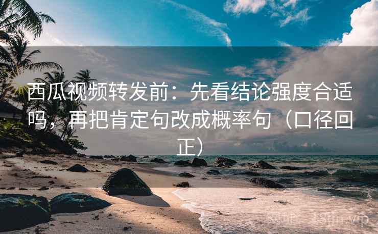 西瓜视频转发前:先看结论强度合适吗,再把肯定句改成概率句(口径回正) 西瓜视频转发前:先看结论强度合适吗,再把肯定句改成概率句(口径回正)