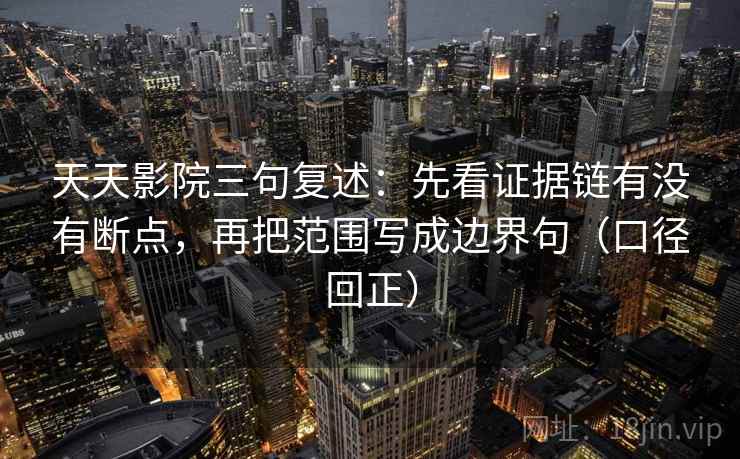 天天影院三句复述：先看证据链有没有断点，再把范围写成边界句（口径回正）