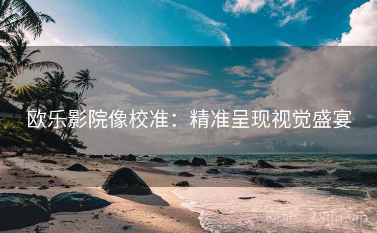 欧乐影院像校准:精准呈现视觉盛宴 欧乐影院像校准:精准呈现视觉盛宴
