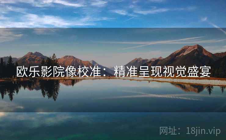 欧乐影院像校准:精准呈现视觉盛宴 欧乐影院像校准:精准呈现视觉盛宴