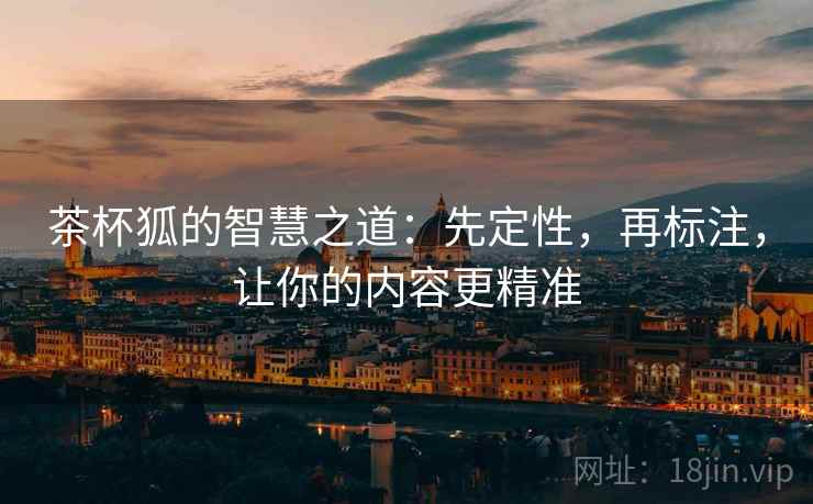 茶杯狐的智慧之道:先定性,再标注,让你的内容更精准 茶杯狐的智慧之道:先定性,再标注,让你的内容更精准