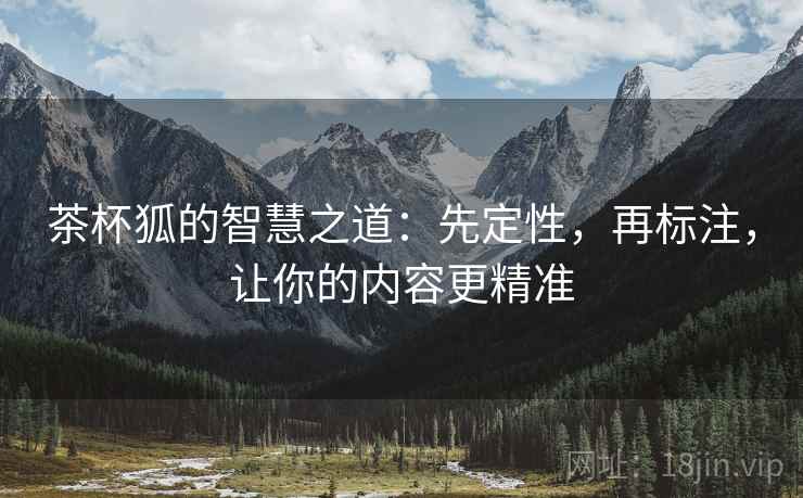 茶杯狐的智慧之道:先定性,再标注,让你的内容更精准 茶杯狐的智慧之道:先定性,再标注,让你的内容更精准