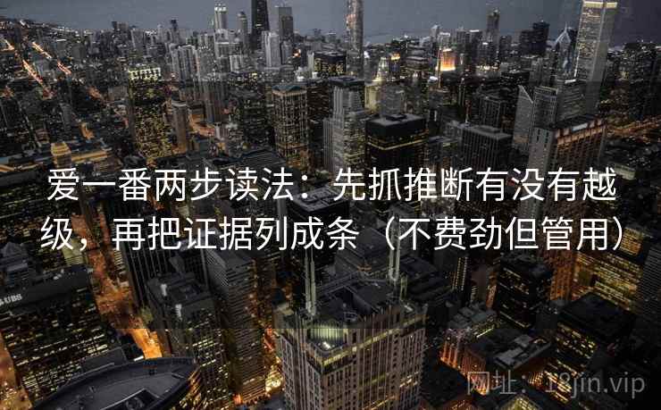 爱一番两步读法：先抓推断有没有越级，再把证据列成条（不费劲但管用）