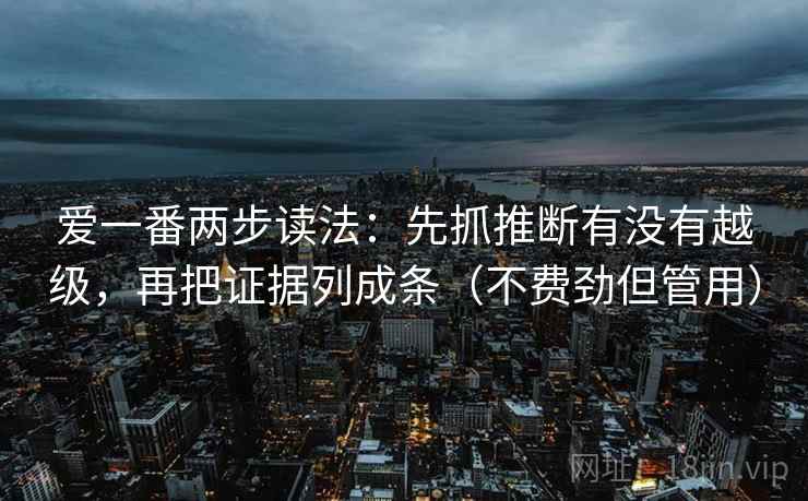 爱一番两步读法：先抓推断有没有越级，再把证据列成条（不费劲但管用）