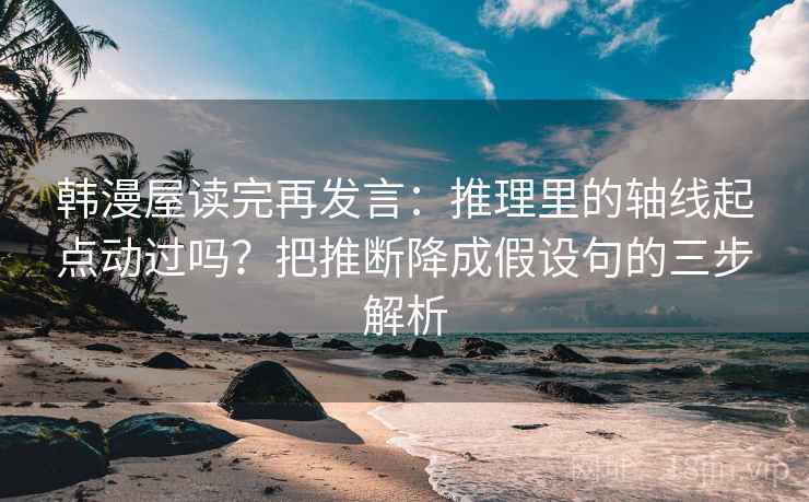 韩漫屋读完再发言：推理里的轴线起点动过吗？把推断降成假设句的三步解析