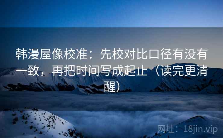 韩漫屋像校准:先校对比口径有没有一致,再把时间写成起止(读完更清醒) 韩漫屋像校准:先校对比口径有没有一致,再把时间写成起止(读完更清醒)