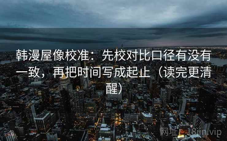 韩漫屋像校准:先校对比口径有没有一致,再把时间写成起止(读完更清醒) 韩漫屋像校准:先校对比口径有没有一致,再把时间写成起止(读完更清醒)