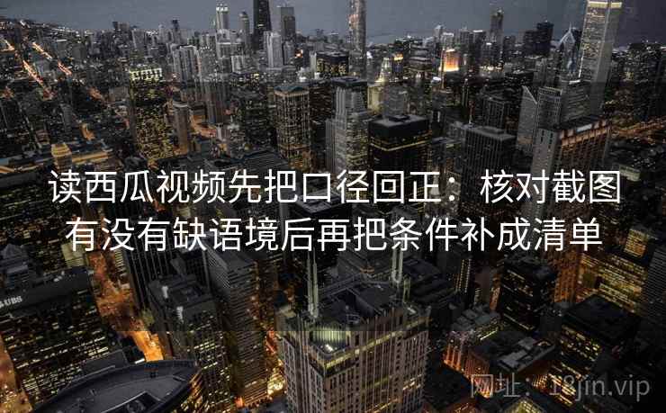 读西瓜视频先把口径回正:核对截图有没有缺语境后再把条件补成清单 读西瓜视频先把口径回正:核对截图有没有缺语境后再把条件补成清单