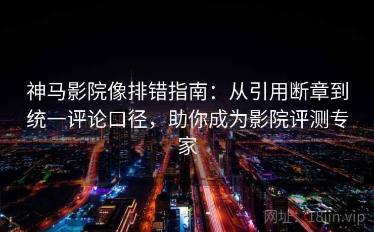 神马影院像排错指南：从引用断章到统一评论口径，助你成为影院评测专家