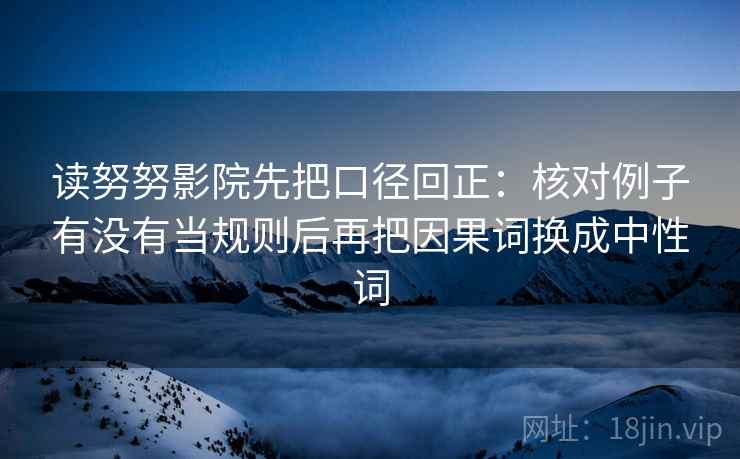 读努努影院先把口径回正:核对例子有没有当规则后再把因果词换成中性词 读努努影院先把口径回正:核对例子有没有当规则后再把因果词换成中性词