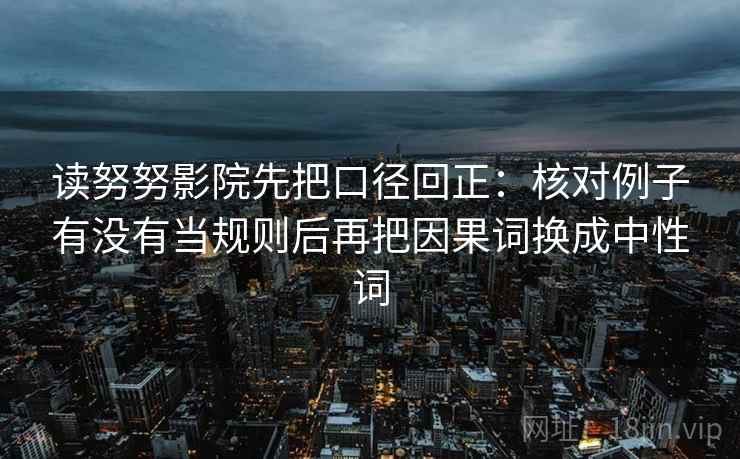读努努影院先把口径回正:核对例子有没有当规则后再把因果词换成中性词 读努努影院先把口径回正:核对例子有没有当规则后再把因果词换成中性词