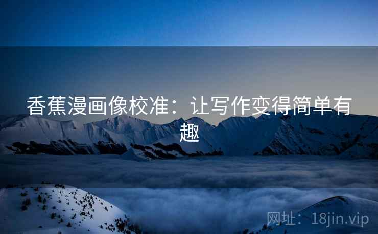 香蕉漫画像校准:让写作变得简单有趣 香蕉漫画像校准:让写作变得简单有趣