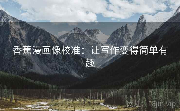 香蕉漫画像校准:让写作变得简单有趣 香蕉漫画像校准:让写作变得简单有趣