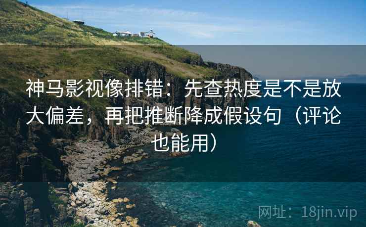 神马影视像排错:先查热度是不是放大偏差,再把推断降成假设句(评论也能用) 神马影视像排错:先查热度是不是放大偏差,再把推断降成假设句(评论也能用)