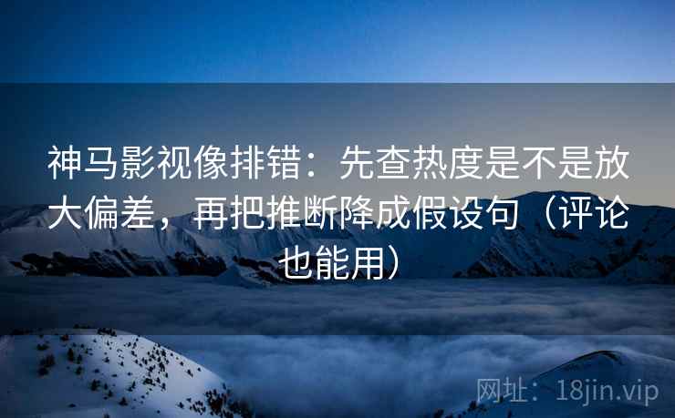 神马影视像排错:先查热度是不是放大偏差,再把推断降成假设句(评论也能用) 神马影视像排错:先查热度是不是放大偏差,再把推断降成假设句(评论也能用)