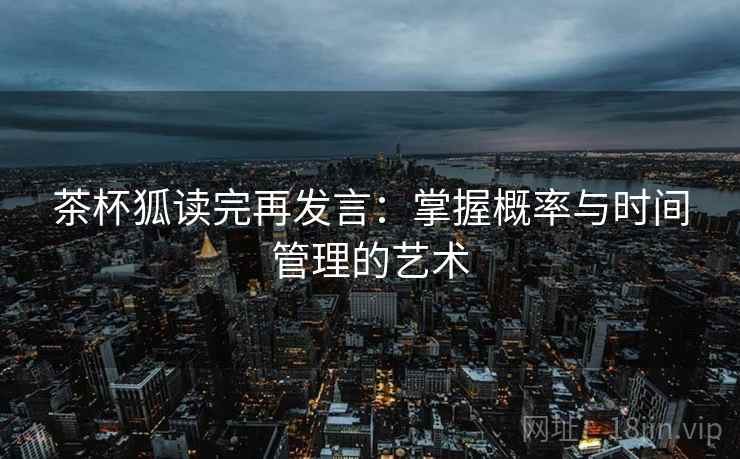 茶杯狐读完再发言：掌握概率与时间管理的艺术