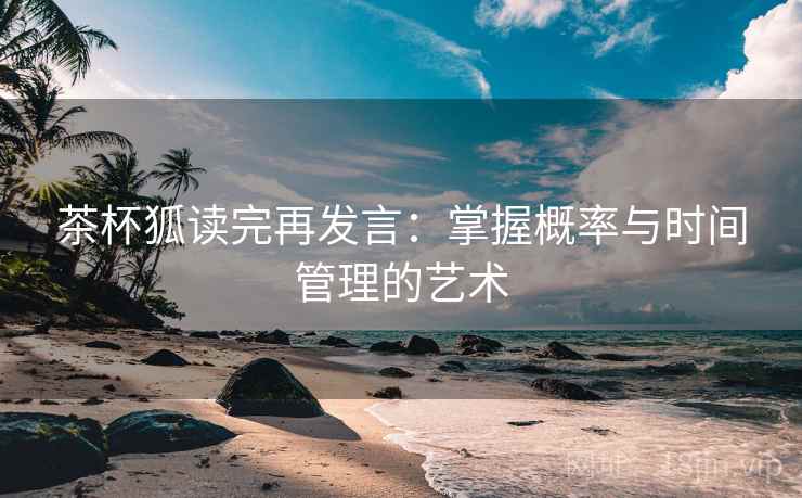茶杯狐读完再发言：掌握概率与时间管理的艺术