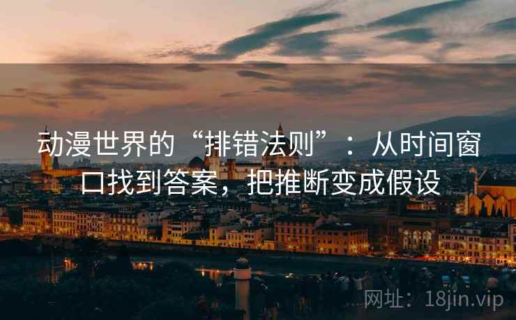 动漫世界的“排错法则”：从时间窗口找到答案，把推断变成假设