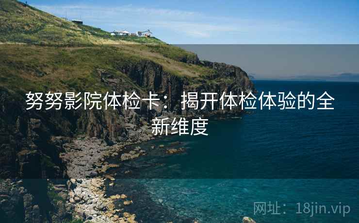 努努影院体检卡：揭开体检体验的全新维度