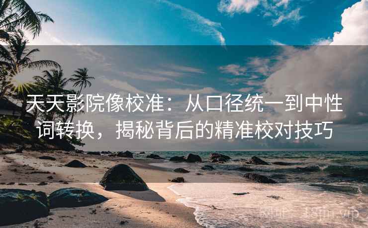 天天影院像校准:从口径统一到中性词转换,揭秘背后的精准校对技巧 天天影院像校准:从口径统一到中性词转换,揭秘背后的精准校对技巧