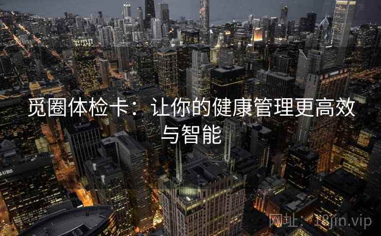 觅圈体检卡:让你的健康管理更高效与智能 觅圈体检卡:让你的健康管理更高效与智能