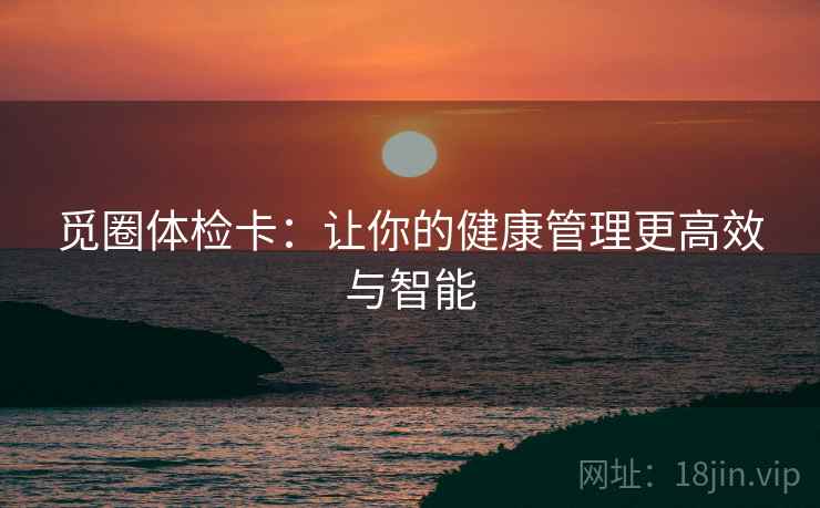 觅圈体检卡:让你的健康管理更高效与智能 觅圈体检卡:让你的健康管理更高效与智能
