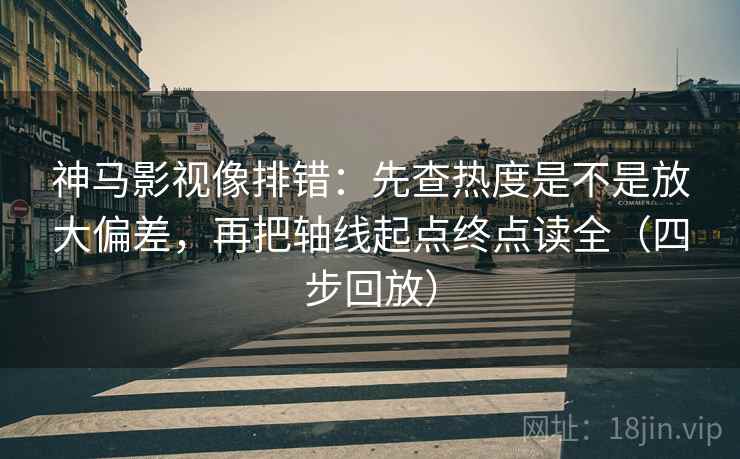 神马影视像排错：先查热度是不是放大偏差，再把轴线起点终点读全（四步回放）
