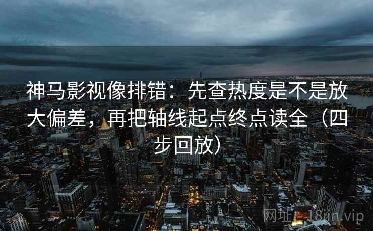 神马影视像排错：先查热度是不是放大偏差，再把轴线起点终点读全（四步回放）