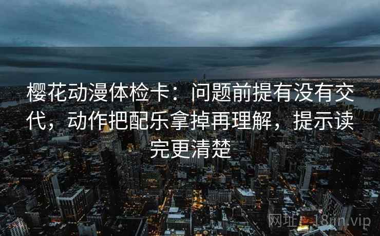 樱花动漫体检卡：问题前提有没有交代，动作把配乐拿掉再理解，提示读完更清楚