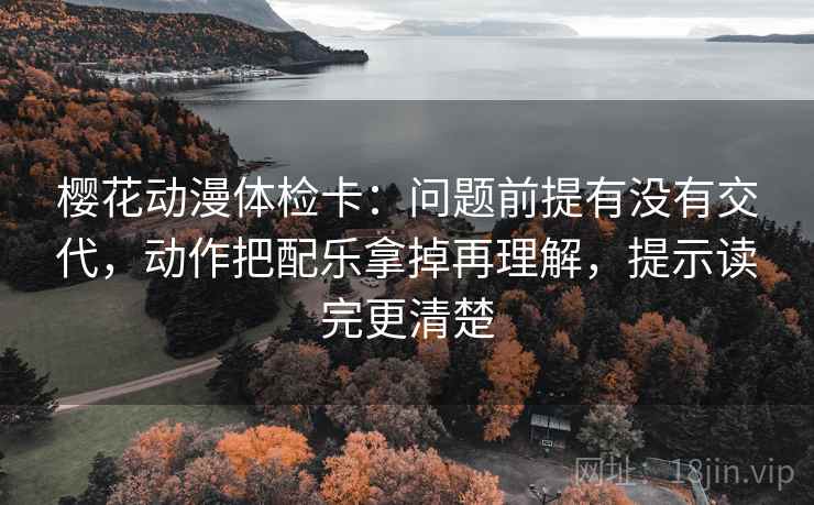 樱花动漫体检卡：问题前提有没有交代，动作把配乐拿掉再理解，提示读完更清楚