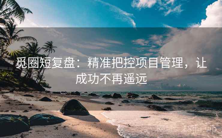 觅圈短复盘：精准把控项目管理，让成功不再遥远