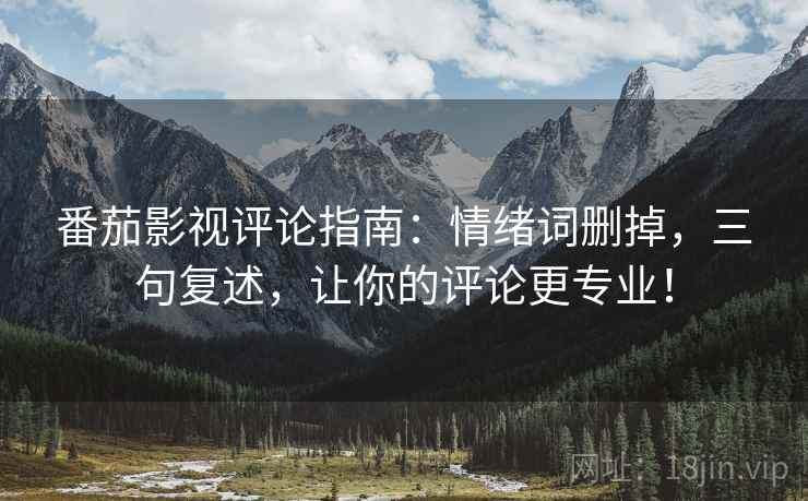 番茄影视评论指南：情绪词删掉，三句复述，让你的评论更专业！