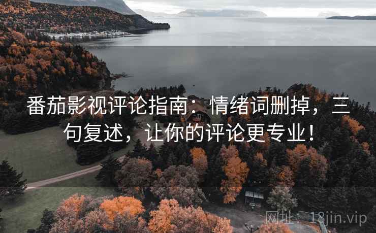 番茄影视评论指南：情绪词删掉，三句复述，让你的评论更专业！