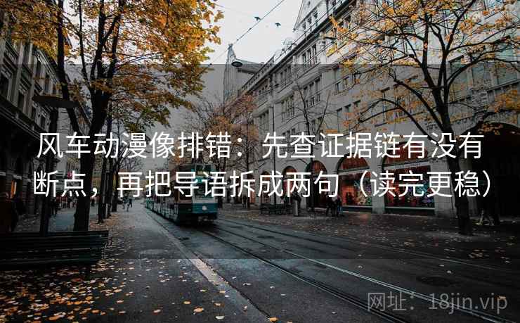 风车动漫像排错:先查证据链有没有断点,再把导语拆成两句(读完更稳) 风车动漫像排错:先查证据链有没有断点,再把导语拆成两句(读完更稳)
