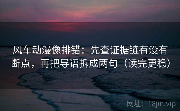 风车动漫像排错:先查证据链有没有断点,再把导语拆成两句(读完更稳) 风车动漫像排错:先查证据链有没有断点,再把导语拆成两句(读完更稳)